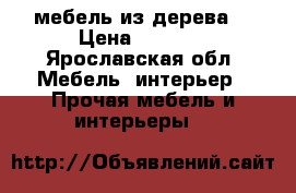 мебель из дерева  › Цена ­ 1 000 - Ярославская обл. Мебель, интерьер » Прочая мебель и интерьеры   